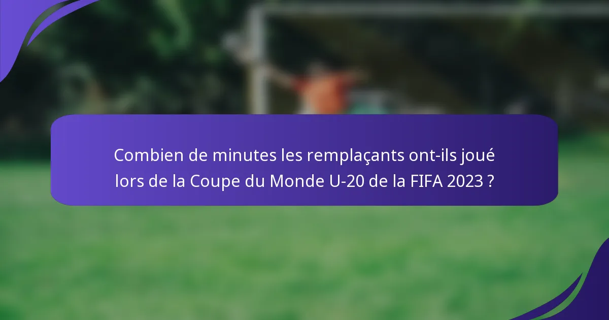 Combien de minutes les remplaçants ont-ils joué lors de la Coupe du Monde U-20 de la FIFA 2023 ?