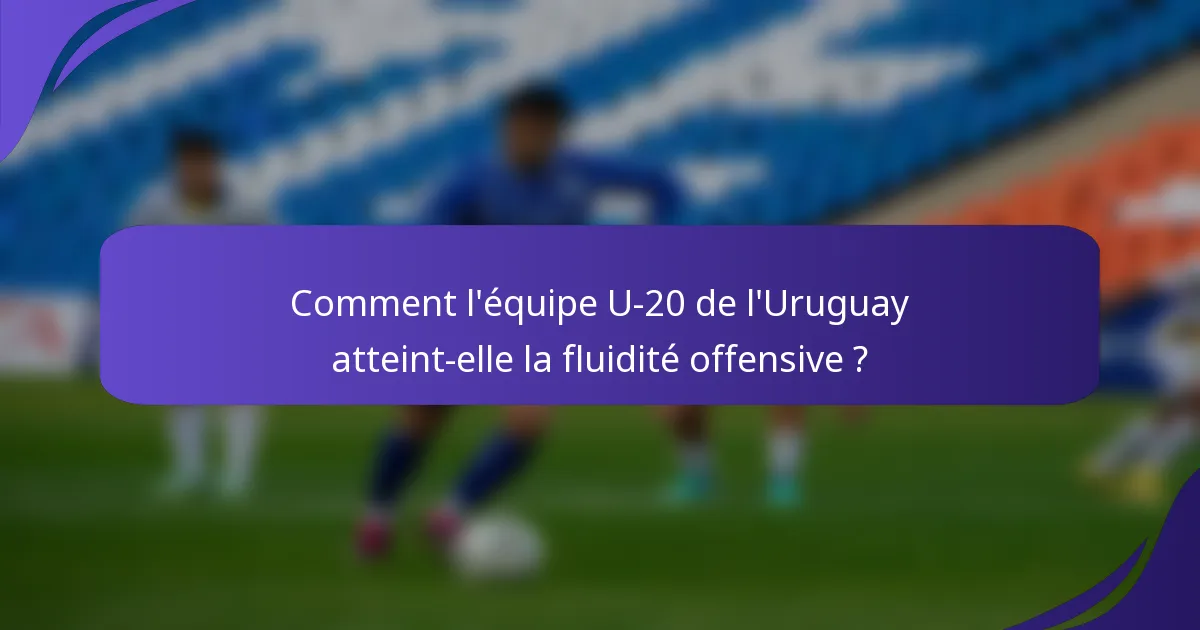 Comment l'équipe U-20 de l'Uruguay atteint-elle la fluidité offensive ?