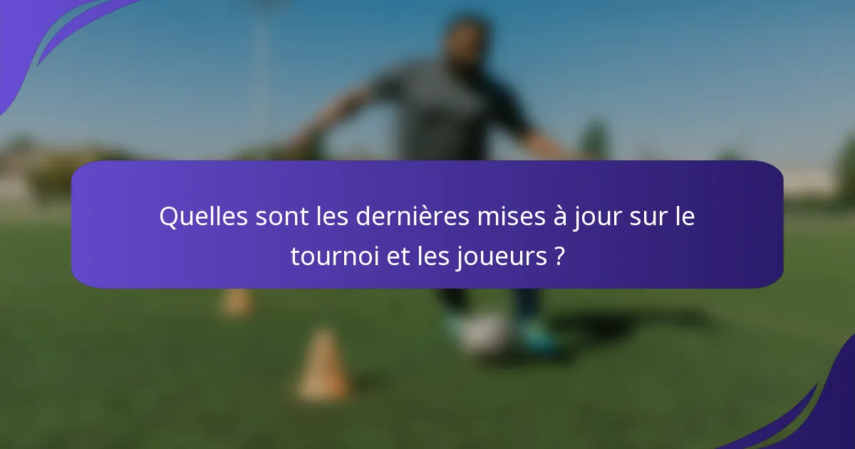 Quelles sont les dernières mises à jour sur le tournoi et les joueurs ?