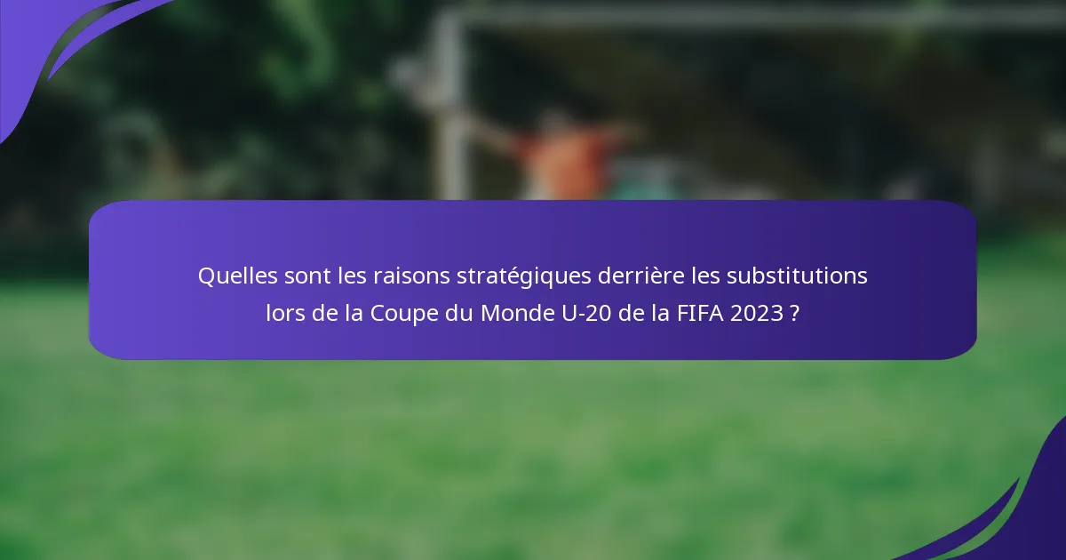 Quelles sont les raisons stratégiques derrière les substitutions lors de la Coupe du Monde U-20 de la FIFA 2023 ?