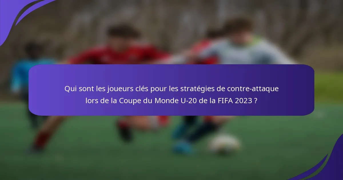 Qui sont les joueurs clés pour les stratégies de contre-attaque lors de la Coupe du Monde U-20 de la FIFA 2023 ?